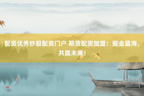 配资优秀炒股配资门户 期货配资加盟：掘金蓝海，共赢未来！