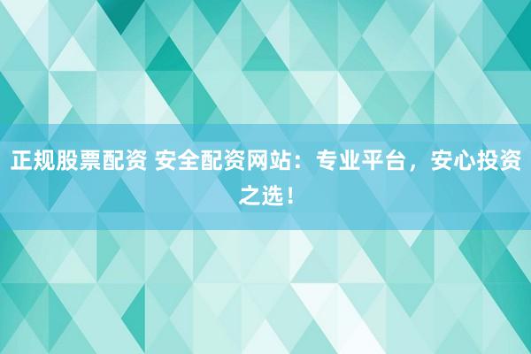 正规股票配资 安全配资网站：专业平台，安心投资之选！