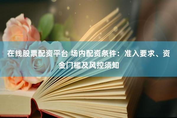 在线股票配资平台 场内配资条件：准入要求、资金门槛及风控须知