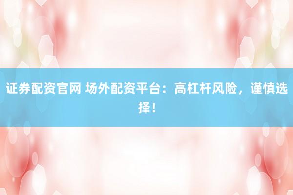 证券配资官网 场外配资平台：高杠杆风险，谨慎选择！
