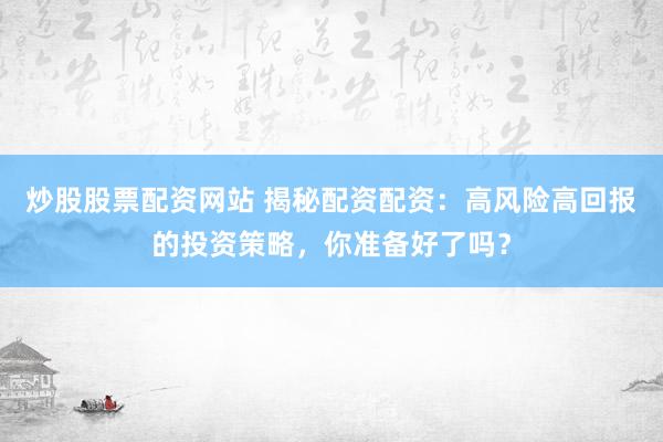 炒股股票配资网站 揭秘配资配资：高风险高回报的投资策略，你准备好了吗？