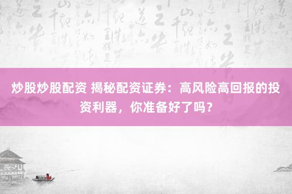 炒股炒股配资 揭秘配资证券：高风险高回报的投资利器，你准备好了吗？