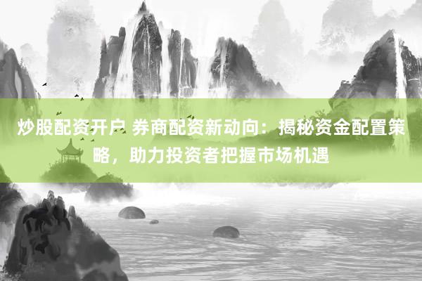 炒股配资开户 券商配资新动向：揭秘资金配置策略，助力投资者把握市场机遇