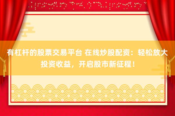 有杠杆的股票交易平台 在线炒股配资：轻松放大投资收益，开启股市新征程！