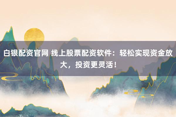 白银配资官网 线上股票配资软件：轻松实现资金放大，投资更灵活！