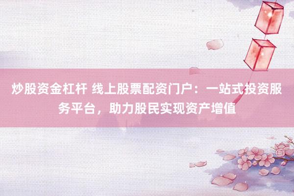炒股资金杠杆 线上股票配资门户：一站式投资服务平台，助力股民实现资产增值