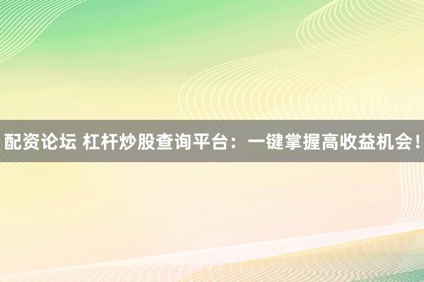 配资论坛 杠杆炒股查询平台：一键掌握高收益机会！
