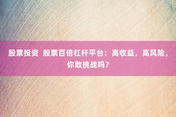 股票投资  股票百倍杠杆平台：高收益，高风险，你敢挑战吗？
