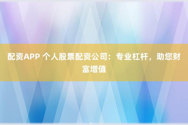 配资APP 个人股票配资公司：专业杠杆，助您财富增值