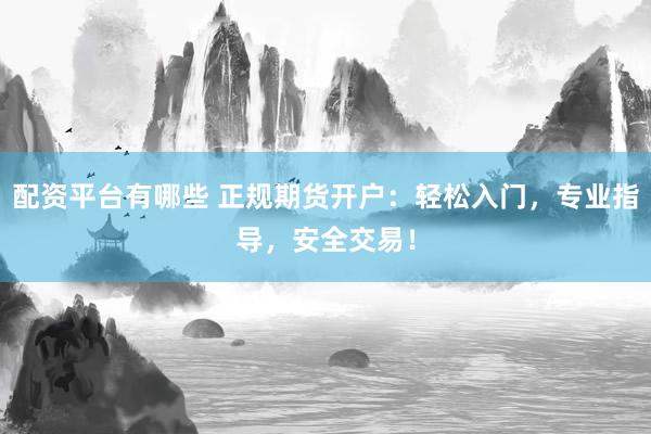 配资平台有哪些 正规期货开户：轻松入门，专业指导，安全交易！