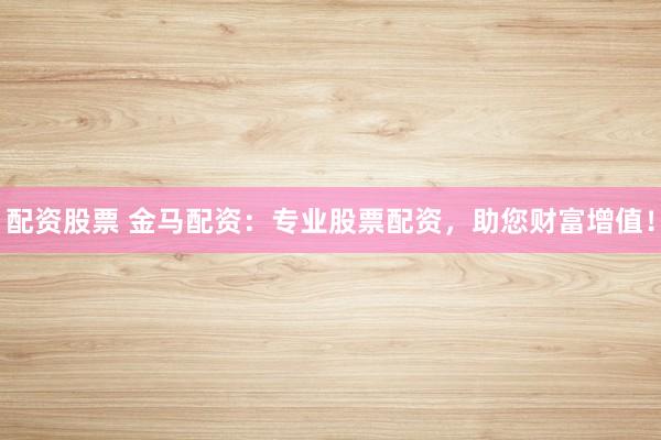 配资股票 金马配资：专业股票配资，助您财富增值！