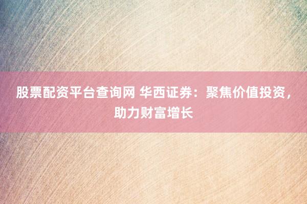 股票配资平台查询网 华西证券：聚焦价值投资，助力财富增长