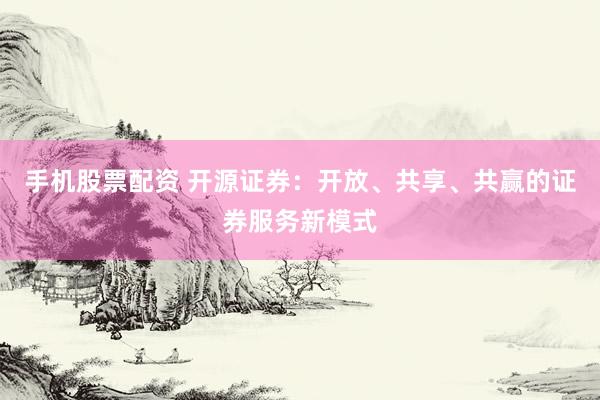 手机股票配资 开源证券：开放、共享、共赢的证券服务新模式