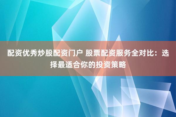 配资优秀炒股配资门户 股票配资服务全对比：选择最适合你的投资策略