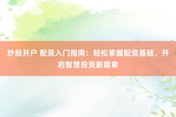 炒股开户 配资入门指南：轻松掌握配资基础，开启智慧投资新篇章