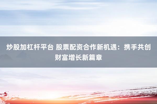 炒股加杠杆平台 股票配资合作新机遇：携手共创财富增长新篇章