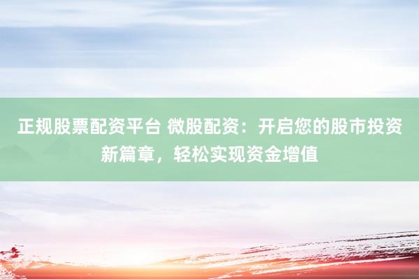 正规股票配资平台 微股配资：开启您的股市投资新篇章，轻松实现资金增值