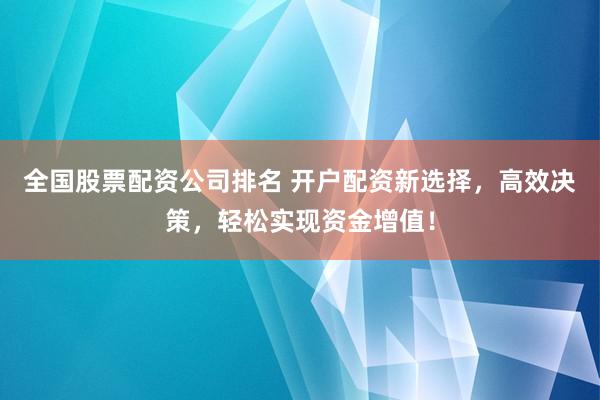 全国股票配资公司排名 开户配资新选择，高效决策，轻松实现资金增值！