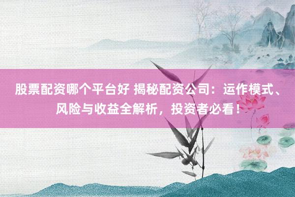 股票配资哪个平台好 揭秘配资公司：运作模式、风险与收益全解析，投资者必看！