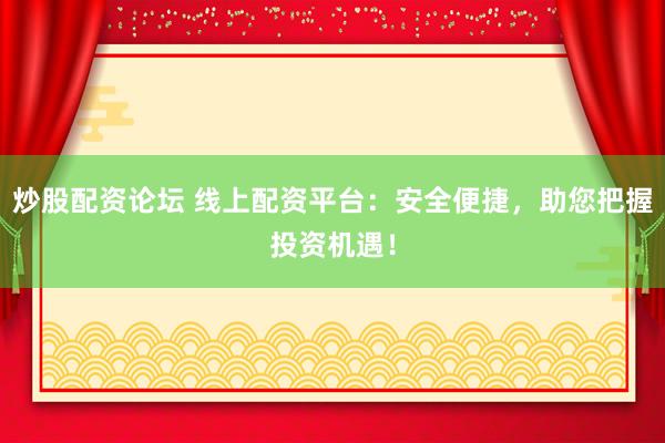 炒股配资论坛 线上配资平台：安全便捷，助您把握投资机遇！