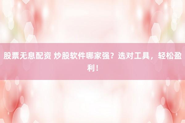 股票无息配资 炒股软件哪家强？选对工具，轻松盈利！