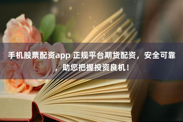 手机股票配资app 正规平台期货配资，安全可靠，助您把握投资良机！