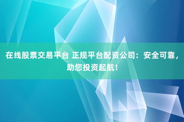 在线股票交易平台 正规平台配资公司：安全可靠，助您投资起航！