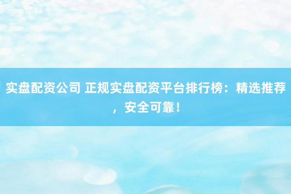 实盘配资公司 正规实盘配资平台排行榜：精选推荐，安全可靠！
