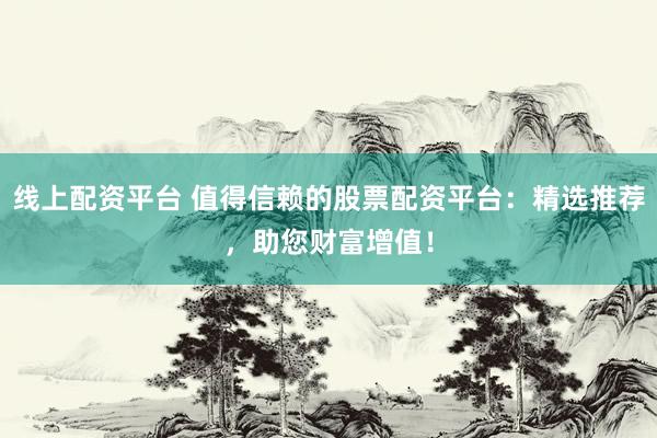 线上配资平台 值得信赖的股票配资平台：精选推荐，助您财富增值！