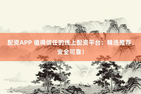 配资APP 值得信任的线上配资平台：精选推荐，安全可靠！