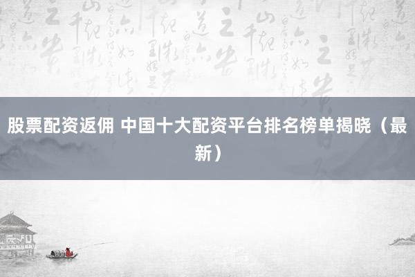 股票配资返佣 中国十大配资平台排名榜单揭晓（最新）