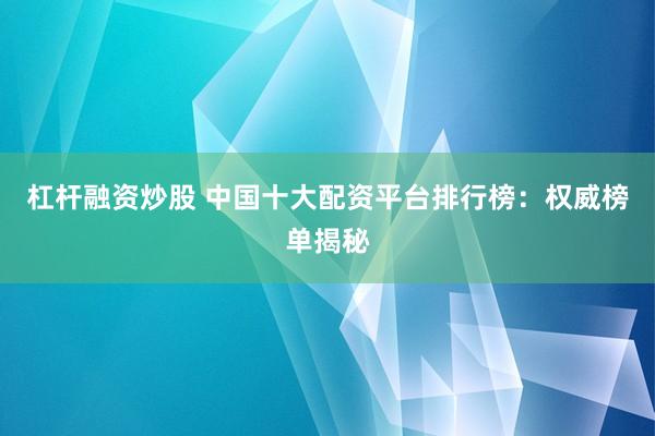 杠杆融资炒股 中国十大配资平台排行榜：权威榜单揭秘