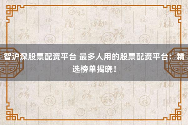 智沪深股票配资平台 最多人用的股票配资平台：精选榜单揭晓！