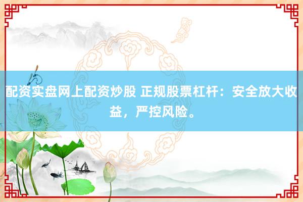 配资实盘网上配资炒股 正规股票杠杆：安全放大收益，严控风险。