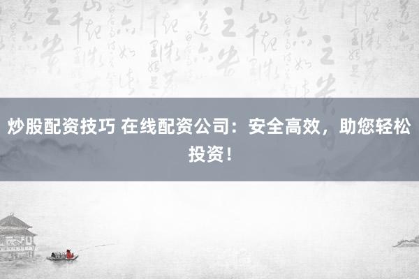 炒股配资技巧 在线配资公司：安全高效，助您轻松投资！