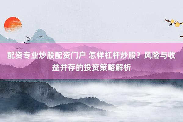配资专业炒股配资门户 怎样杠杆炒股？风险与收益并存的投资策略解析