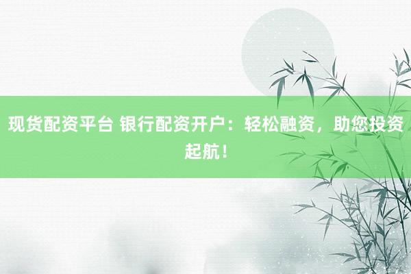 现货配资平台 银行配资开户：轻松融资，助您投资起航！