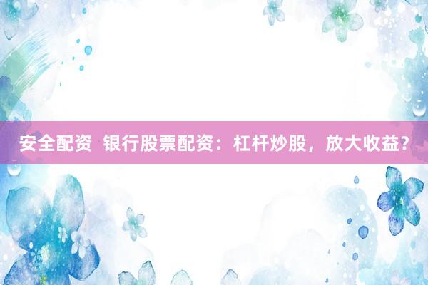 安全配资  银行股票配资：杠杆炒股，放大收益？