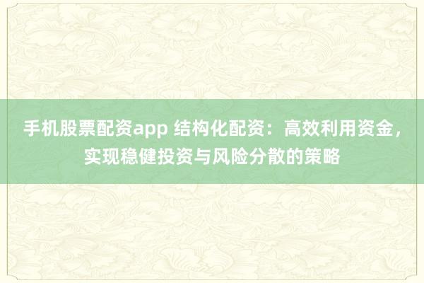 手机股票配资app 结构化配资：高效利用资金，实现稳健投资与风险分散的策略