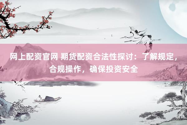 网上配资官网 期货配资合法性探讨：了解规定，合规操作，确保投资安全