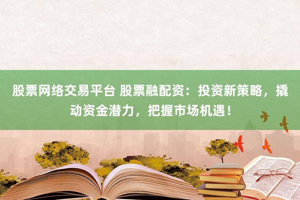 股票网络交易平台 股票融配资：投资新策略，撬动资金潜力，把握市场机遇！