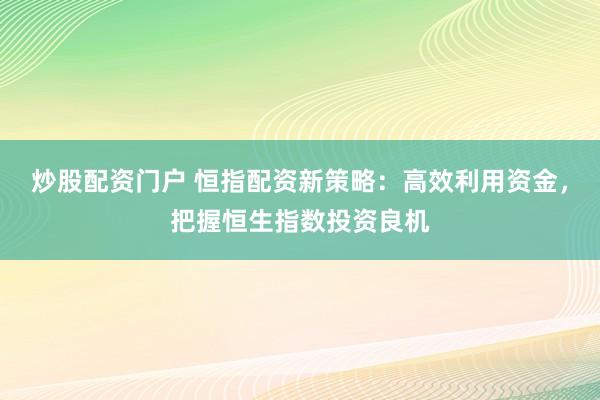 炒股配资门户 恒指配资新策略：高效利用资金，把握恒生指数投资良机