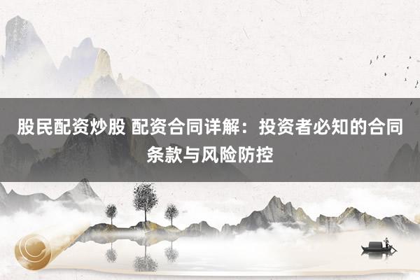 股民配资炒股 配资合同详解：投资者必知的合同条款与风险防控