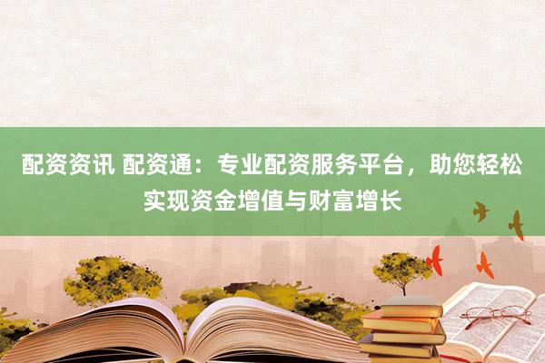 配资资讯 配资通：专业配资服务平台，助您轻松实现资金增值与财富增长