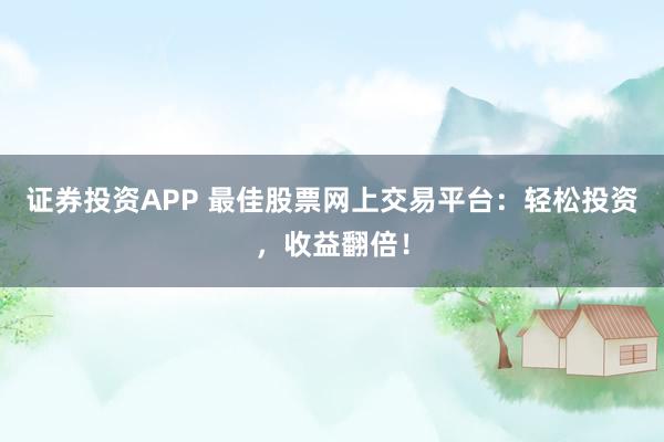 证券投资APP 最佳股票网上交易平台：轻松投资，收益翻倍！