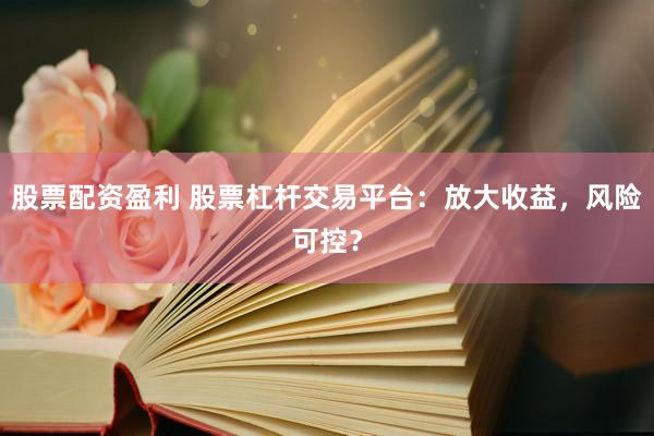 股票配资盈利 股票杠杆交易平台：放大收益，风险可控？