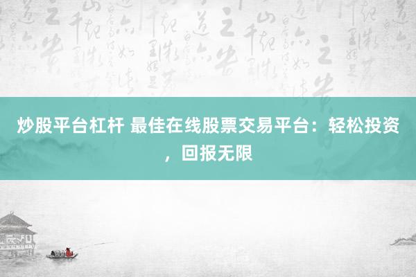 炒股平台杠杆 最佳在线股票交易平台：轻松投资，回报无限