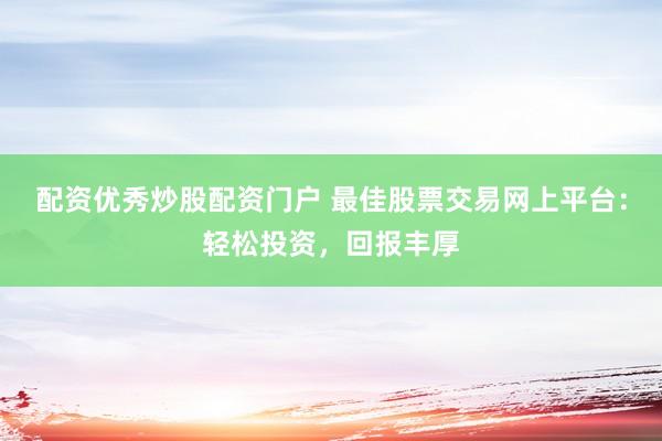 配资优秀炒股配资门户 最佳股票交易网上平台：轻松投资，回报丰厚