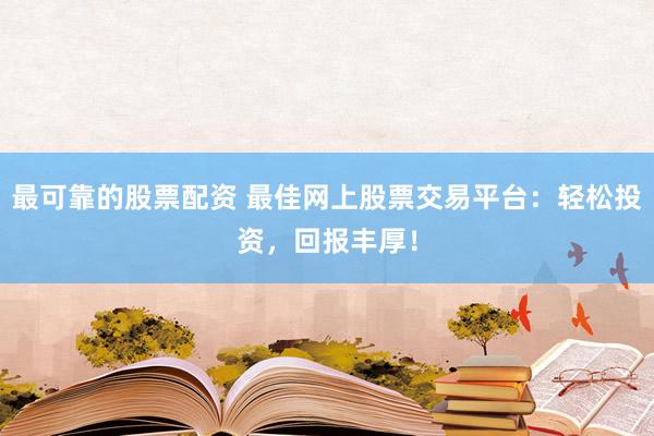 最可靠的股票配资 最佳网上股票交易平台：轻松投资，回报丰厚！