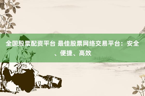 全国股票配资平台 最佳股票网络交易平台：安全、便捷、高效